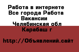 Работа в интернете - Все города Работа » Вакансии   . Челябинская обл.,Карабаш г.